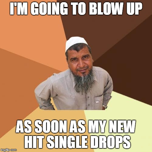 Ordinary Muslim Man | I'M GOING TO BLOW UP; AS SOON AS MY NEW HIT SINGLE DROPS | image tagged in memes,ordinary muslim man | made w/ Imgflip meme maker