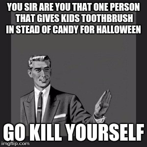 Kill Yourself Guy | YOU SIR ARE YOU THAT ONE PERSON THAT GIVES KIDS TOOTHBRUSH IN STEAD OF CANDY FOR HALLOWEEN; GO KILL YOURSELF | image tagged in memes,kill yourself guy | made w/ Imgflip meme maker