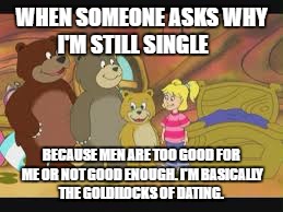 WHEN SOMEONE ASKS WHY I'M STILL SINGLE; BECAUSE MEN ARE TOO GOOD FOR ME OR NOT GOOD ENOUGH. I'M BASICALLY THE GOLDILOCKS OF DATING. | image tagged in dating | made w/ Imgflip meme maker