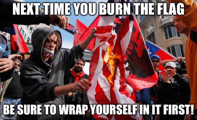 Burning flag | NEXT TIME YOU BURN THE FLAG; BE SURE TO WRAP YOURSELF IN IT FIRST! | image tagged in burning flag | made w/ Imgflip meme maker