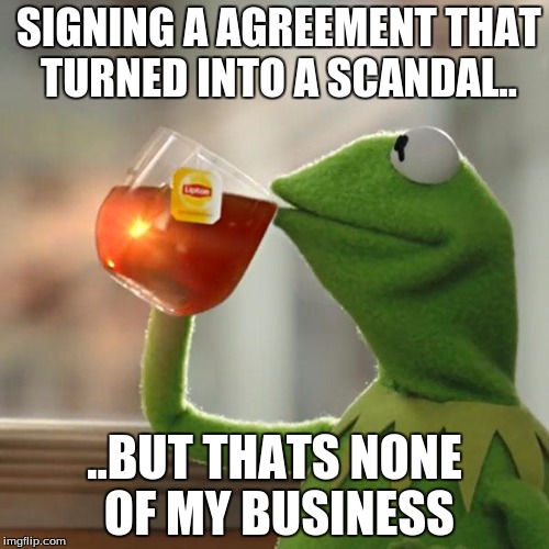 But That's None Of My Business | SIGNING A AGREEMENT THAT TURNED INTO A SCANDAL.. ..BUT THATS NONE OF MY BUSINESS | image tagged in memes,but thats none of my business,kermit the frog | made w/ Imgflip meme maker