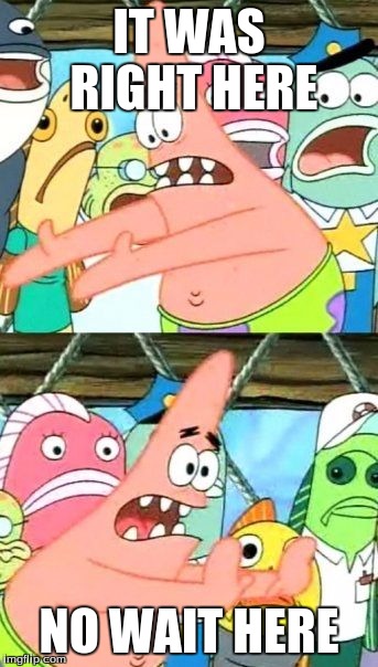 Put It Somewhere Else Patrick | IT WAS RIGHT HERE; NO WAIT HERE | image tagged in memes,put it somewhere else patrick | made w/ Imgflip meme maker