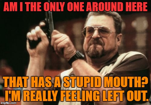 Quick! Make a stupid face so that he isn't left out! | AM I THE ONLY ONE AROUND HERE; THAT HAS A STUPID MOUTH? I'M REALLY FEELING LEFT OUT. | image tagged in memes,am i the only one around here | made w/ Imgflip meme maker