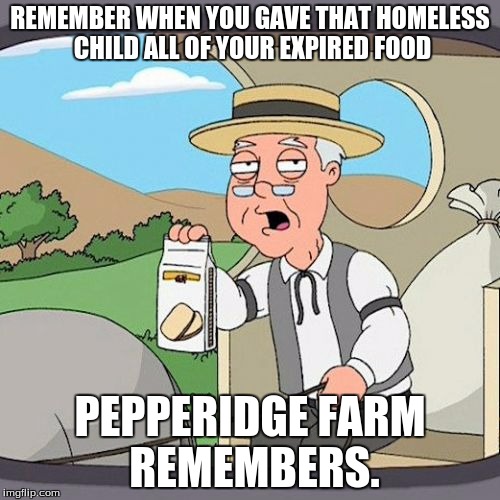 Pepperidge Farm Remembers | REMEMBER WHEN YOU GAVE THAT HOMELESS CHILD ALL OF YOUR EXPIRED FOOD; PEPPERIDGE FARM REMEMBERS. | image tagged in memes,pepperidge farm remembers | made w/ Imgflip meme maker