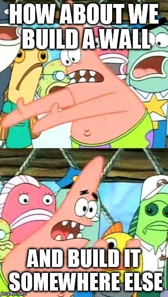 Put It Somewhere Else Patrick | HOW ABOUT WE BUILD A WALL; AND BUILD IT SOMEWHERE ELSE | image tagged in memes,put it somewhere else patrick | made w/ Imgflip meme maker