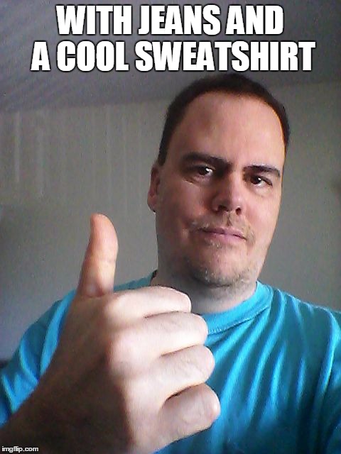 Thumbs up | WITH JEANS AND A COOL SWEATSHIRT | image tagged in thumbs up | made w/ Imgflip meme maker