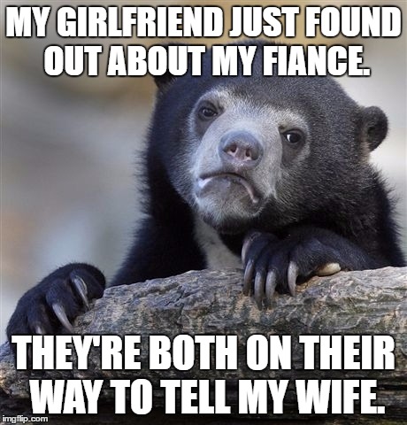 Confession Bear Meme | MY GIRLFRIEND JUST FOUND OUT ABOUT MY FIANCE. THEY'RE BOTH ON THEIR WAY TO TELL MY WIFE. | image tagged in memes,confession bear | made w/ Imgflip meme maker