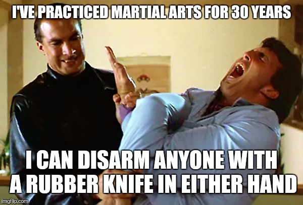 Seagal solutions | I'VE PRACTICED MARTIAL ARTS FOR 30 YEARS I CAN DISARM ANYONE WITH A RUBBER KNIFE IN EITHER HAND | image tagged in seagal solutions | made w/ Imgflip meme maker