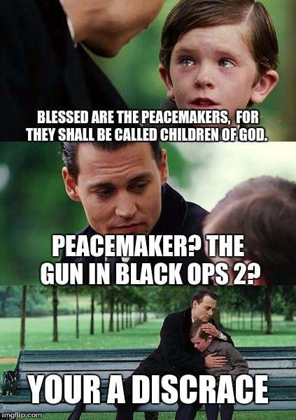 Finding Neverland Meme | BLESSED ARE THE PEACEMAKERS, 
FOR THEY SHALL BE CALLED CHILDREN OF GOD. PEACEMAKER? THE GUN IN BLACK OPS 2? YOUR A DISCRACE | image tagged in memes,finding neverland | made w/ Imgflip meme maker