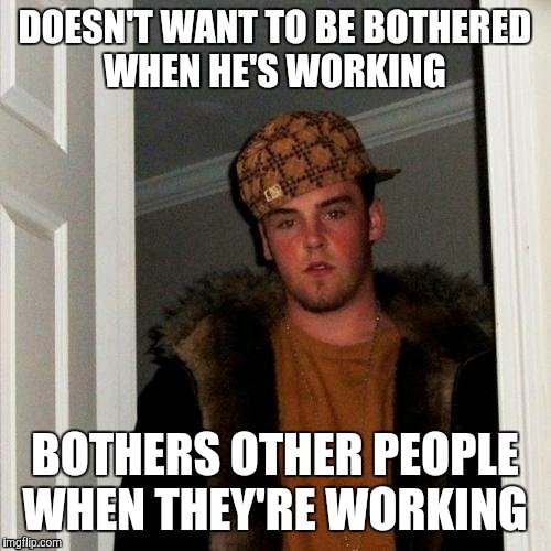 Scumbag Steve | DOESN'T WANT TO BE BOTHERED WHEN HE'S WORKING; BOTHERS OTHER PEOPLE WHEN THEY'RE WORKING | image tagged in scumbag steve | made w/ Imgflip meme maker