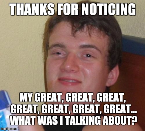 10 Guy Meme | THANKS FOR NOTICING MY GREAT, GREAT, GREAT, GREAT, GREAT, GREAT, GREAT... WHAT WAS I TALKING ABOUT? | image tagged in memes,10 guy | made w/ Imgflip meme maker