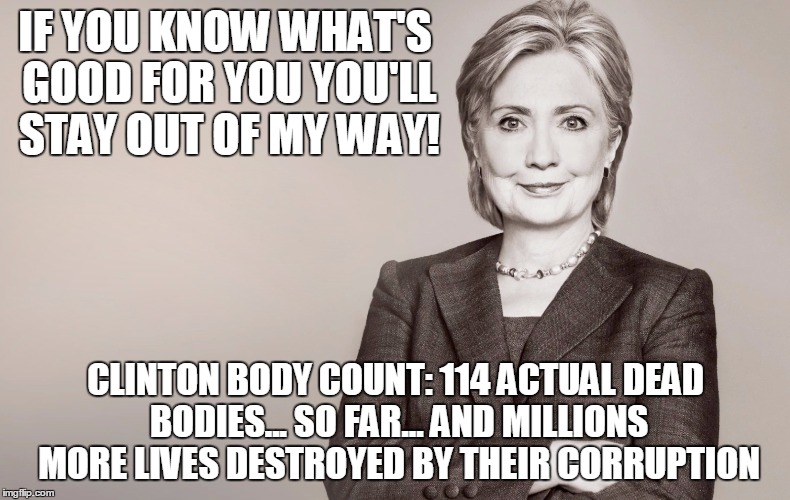 Hillary Clinton | IF YOU KNOW WHAT'S GOOD FOR YOU YOU'LL STAY OUT OF MY WAY! CLINTON BODY COUNT:
114 ACTUAL DEAD BODIES... SO FAR... AND MILLIONS MORE LIVES DESTROYED BY THEIR CORRUPTION | image tagged in hillary clinton | made w/ Imgflip meme maker