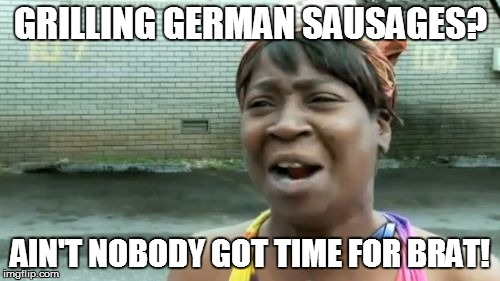 The Wurst Meme Ever... | GRILLING GERMAN SAUSAGES? AIN'T NOBODY GOT TIME FOR BRAT! | image tagged in memes,aint nobody got time for that,brats,sausages | made w/ Imgflip meme maker