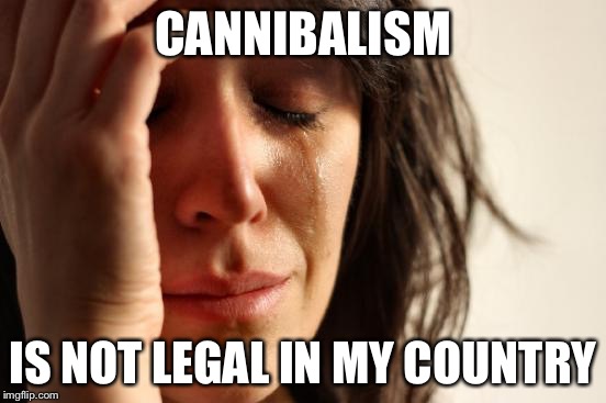 First World Problems | CANNIBALISM; IS NOT LEGAL IN MY COUNTRY | image tagged in memes,first world problems | made w/ Imgflip meme maker
