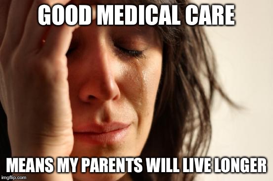 First World Problems | GOOD MEDICAL CARE; MEANS MY PARENTS WILL LIVE LONGER | image tagged in memes,first world problems | made w/ Imgflip meme maker