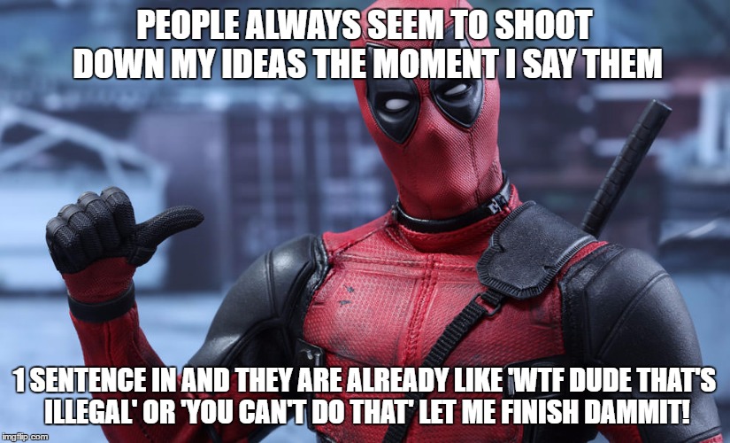 my life in a nutshell | PEOPLE ALWAYS SEEM TO SHOOT DOWN MY IDEAS THE MOMENT I SAY THEM; 1 SENTENCE IN AND THEY ARE ALREADY LIKE 'WTF DUDE THAT'S ILLEGAL' OR 'YOU CAN'T DO THAT' LET ME FINISH DAMMIT! | image tagged in deadpool,what is life | made w/ Imgflip meme maker