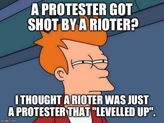 Futurama Fry Meme | A PROTESTER GOT SHOT BY A RIOTER? I THOUGHT A RIOTER WAS JUST A PROTESTER THAT "LEVELLED UP". | image tagged in memes,futurama fry | made w/ Imgflip meme maker