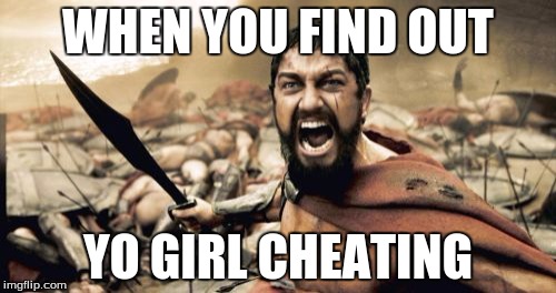 Sparta Leonidas Meme | WHEN YOU FIND OUT; YO GIRL CHEATING | image tagged in memes,sparta leonidas | made w/ Imgflip meme maker