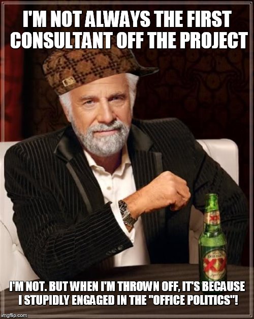 The Most Interesting Man In The World Meme | I'M NOT ALWAYS THE FIRST CONSULTANT OFF THE PROJECT; I'M NOT. BUT WHEN I'M THROWN OFF, IT'S BECAUSE I STUPIDLY ENGAGED IN THE "OFFICE POLITICS"! | image tagged in memes,the most interesting man in the world,scumbag | made w/ Imgflip meme maker