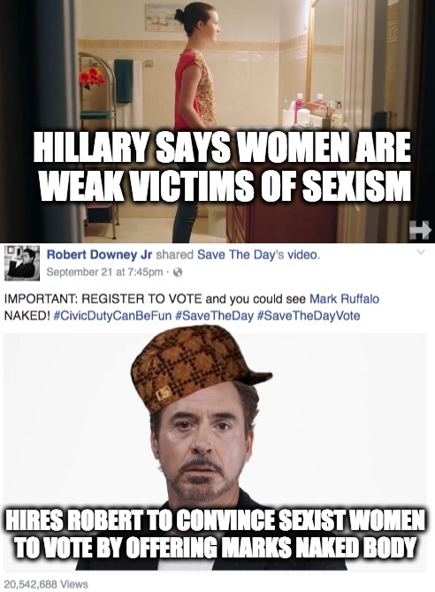 Hillary Clinton Sexist | HILLARY SAYS WOMEN ARE WEAK VICTIMS OF SEXISM; HIRES ROBERT TO CONVINCE SEXIST WOMEN TO VOTE BY OFFERING MARKS NAKED BODY | image tagged in hillary clinton,hillary,sexism,robert downey jr,naked | made w/ Imgflip meme maker