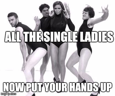 ALL THE SINGLE LADIES NOW PUT YOUR HANDS UP | made w/ Imgflip meme maker