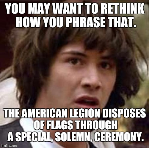 Conspiracy Keanu Meme | YOU MAY WANT TO RETHINK HOW YOU PHRASE THAT. THE AMERICAN LEGION DISPOSES OF FLAGS THROUGH A SPECIAL, SOLEMN, CEREMONY. | image tagged in memes,conspiracy keanu | made w/ Imgflip meme maker