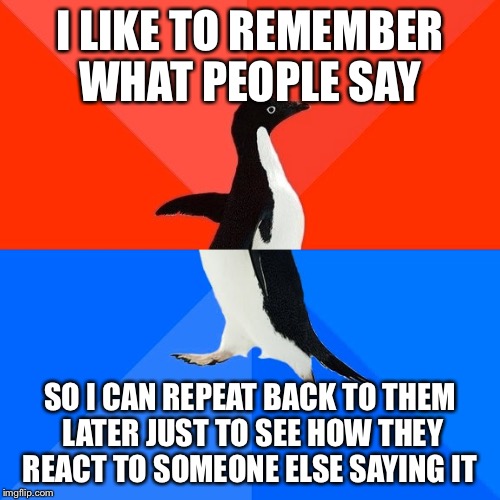 I like to debate so I probably oppose my own thoughts all the time. | I LIKE TO REMEMBER WHAT PEOPLE SAY; SO I CAN REPEAT BACK TO THEM LATER JUST TO SEE HOW THEY REACT TO SOMEONE ELSE SAYING IT | image tagged in memes,socially awesome awkward penguin | made w/ Imgflip meme maker