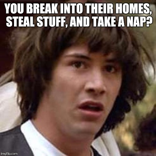 Conspiracy Keanu Meme | YOU BREAK INTO THEIR HOMES, STEAL STUFF, AND TAKE A NAP? | image tagged in memes,conspiracy keanu | made w/ Imgflip meme maker