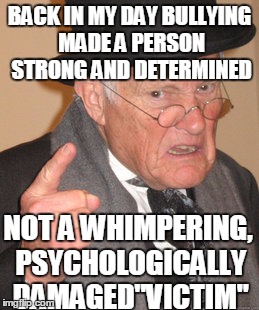 Back In My Day Meme | BACK IN MY DAY BULLYING MADE A PERSON STRONG AND DETERMINED NOT A WHIMPERING, PSYCHOLOGICALLY DAMAGED"VICTIM" | image tagged in memes,back in my day | made w/ Imgflip meme maker