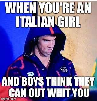 Michael Phelps Death Stare | WHEN YOU'RE AN ITALIAN GIRL; AND BOYS THINK THEY CAN OUT WHIT YOU | image tagged in michael phelps death stare | made w/ Imgflip meme maker