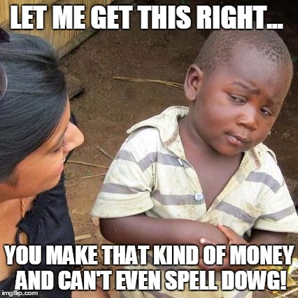 Third World Skeptical Kid Meme | LET ME GET THIS RIGHT... YOU MAKE THAT KIND OF MONEY AND CAN'T EVEN SPELL DOWG! | image tagged in memes,third world skeptical kid | made w/ Imgflip meme maker
