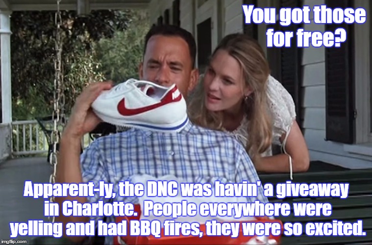 Forest Gump & Jenny | You got those for free? Apparent-ly, the DNC was havin' a giveaway in Charlotte.  People everywhere were yelling and had BBQ fires, they were so excited. | image tagged in forest gump  jenny | made w/ Imgflip meme maker