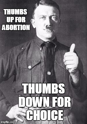 YOU DON'T HAVE TO BE A LIBERAL TO BE PRO ABORTION | THUMBS UP FOR ABORTION; THUMBS DOWN FOR CHOICE | image tagged in hitler,liberals,abortion,conservative | made w/ Imgflip meme maker