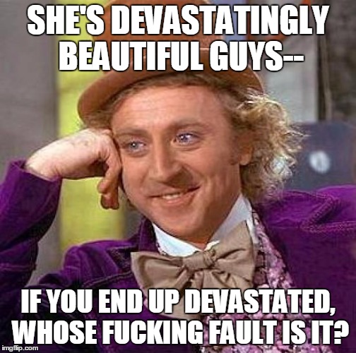 Creepy Condescending Wonka Meme | SHE'S DEVASTATINGLY BEAUTIFUL GUYS--; IF YOU END UP DEVASTATED, WHOSE FUCKING FAULT IS IT? | image tagged in memes,creepy condescending wonka | made w/ Imgflip meme maker