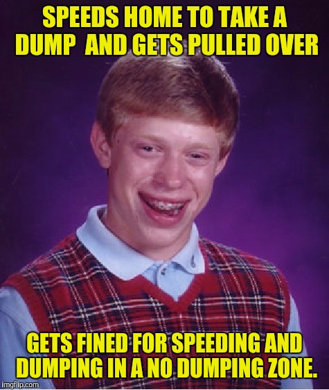 Bad Luck Brian Meme | SPEEDS HOME TO TAKE A DUMP  AND GETS PULLED OVER; GETS FINED FOR SPEEDING AND DUMPING IN A NO DUMPING ZONE. | image tagged in memes,bad luck brian | made w/ Imgflip meme maker