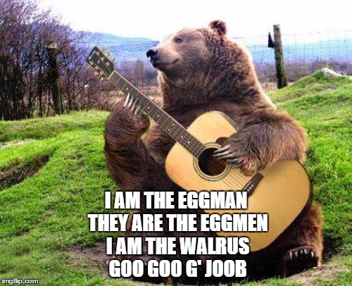 He's not fooling anyone... | I AM THE EGGMAN THEY ARE THE EGGMEN I AM THE WALRUS GOO GOO G' JOOB | image tagged in bear with guitar,memes,music,animals,the beatles | made w/ Imgflip meme maker