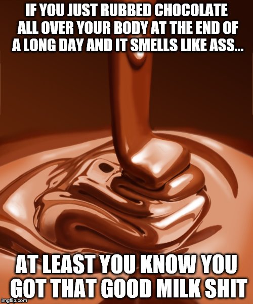 Chocolate Rub | IF YOU JUST RUBBED CHOCOLATE ALL OVER YOUR BODY AT THE END OF A LONG DAY AND IT SMELLS LIKE ASS... AT LEAST YOU KNOW YOU GOT THAT GOOD MILK SHIT | image tagged in smells,chocolate,useless | made w/ Imgflip meme maker