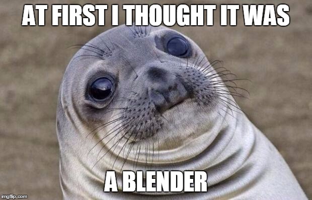 Awkward Moment Sealion Meme | AT FIRST I THOUGHT IT WAS A BLENDER | image tagged in memes,awkward moment sealion | made w/ Imgflip meme maker