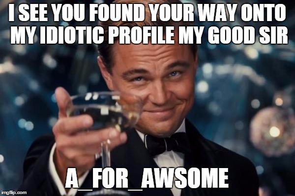 Leonardo Dicaprio Cheers Meme | I SEE YOU FOUND YOUR WAY ONTO MY IDIOTIC PROFILE MY GOOD SIR A_FOR_AWSOME | image tagged in memes,leonardo dicaprio cheers | made w/ Imgflip meme maker