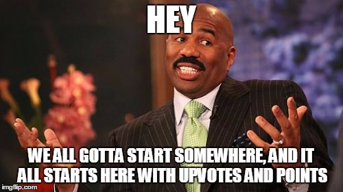 Steve Harvey Meme | HEY WE ALL GOTTA START SOMEWHERE, AND IT ALL STARTS HERE WITH UPVOTES AND POINTS | image tagged in memes,steve harvey | made w/ Imgflip meme maker