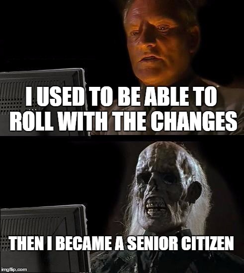 I'll Just Wait Here Meme | I USED TO BE ABLE TO ROLL WITH THE CHANGES THEN I BECAME A SENIOR CITIZEN | image tagged in memes,ill just wait here | made w/ Imgflip meme maker