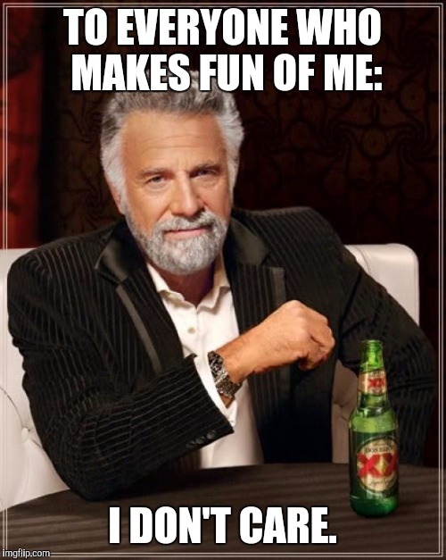 The Most Interesting Man In The World Meme | TO EVERYONE WHO MAKES FUN OF ME:; I DON'T CARE. | image tagged in memes,the most interesting man in the world | made w/ Imgflip meme maker