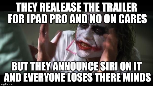 And everyone loses there minds: iPad edition | THEY REALEASE THE TRAILER FOR IPAD PRO AND NO ON CARES; BUT THEY ANNOUNCE SIRI ON IT AND EVERYONE LOSES THERE MINDS | image tagged in memes,and everybody loses their minds,demotivationals | made w/ Imgflip meme maker