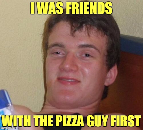 10 Guy Meme | I WAS FRIENDS WITH THE PIZZA GUY FIRST | image tagged in memes,10 guy | made w/ Imgflip meme maker