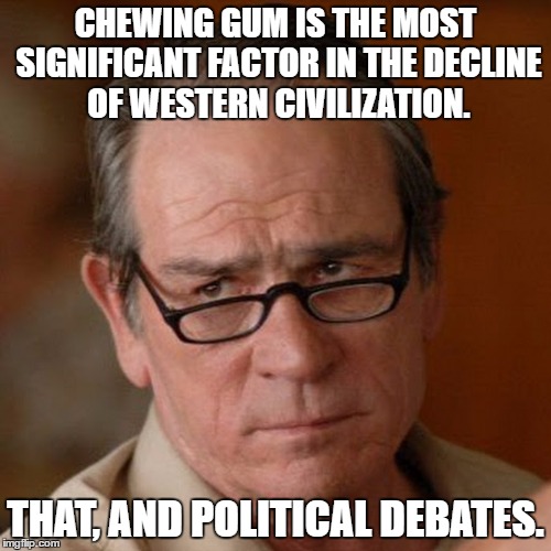 Tommy Lee | CHEWING GUM IS THE MOST SIGNIFICANT FACTOR IN THE DECLINE OF WESTERN CIVILIZATION. THAT, AND POLITICAL DEBATES. | image tagged in tommy lee jones are you serious | made w/ Imgflip meme maker