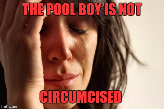 Good Help Is Hard To Find | THE POOL BOY IS NOT; CIRCUMCISED | image tagged in memes,first world problems | made w/ Imgflip meme maker