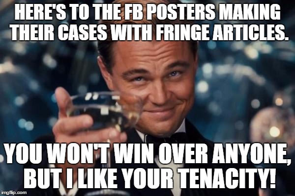 Far Left and Far Right Leaning Articles Deriding The Opposition Are Nothing But "Nice Tries." | HERE'S TO THE FB POSTERS MAKING THEIR CASES WITH FRINGE ARTICLES. YOU WON'T WIN OVER ANYONE, BUT I LIKE YOUR TENACITY! | image tagged in memes,leonardo dicaprio cheers,trump,hillary | made w/ Imgflip meme maker