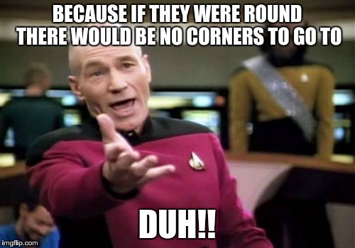 Picard Wtf Meme | BECAUSE IF THEY WERE ROUND THERE WOULD BE NO CORNERS TO GO TO DUH!! | image tagged in memes,picard wtf | made w/ Imgflip meme maker