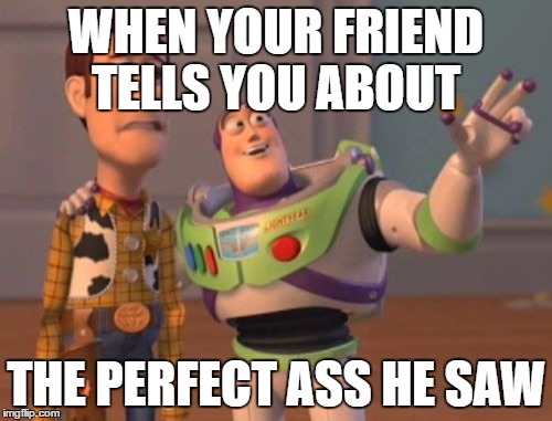 X, X Everywhere | WHEN YOUR FRIEND TELLS YOU ABOUT; THE PERFECT ASS HE SAW | image tagged in memes,x x everywhere | made w/ Imgflip meme maker