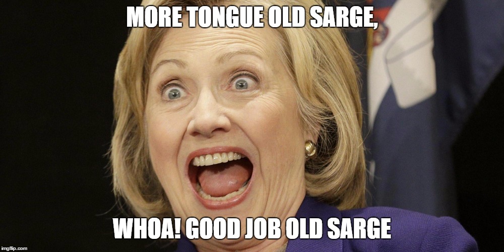 MORE TONGUE OLD SARGE, WHOA! GOOD JOB OLD SARGE | made w/ Imgflip meme maker